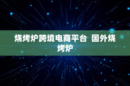 烧烤炉跨境电商平台  国外烧烤炉