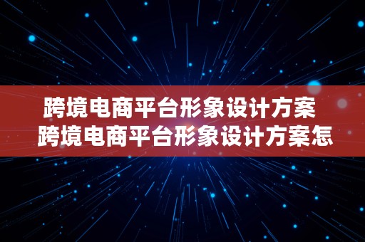 跨境电商平台形象设计方案  跨境电商平台形象设计方案怎么写