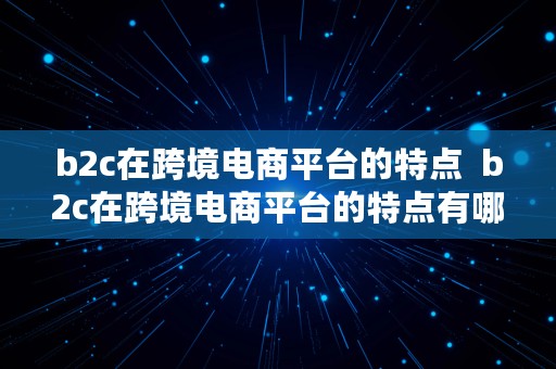 b2c在跨境电商平台的特点  b2c在跨境电商平台的特点有哪些