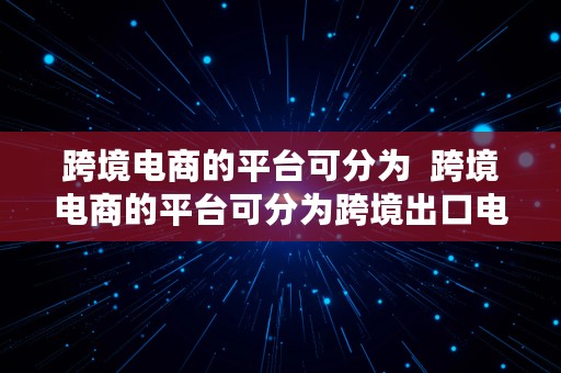 跨境电商的平台可分为  跨境电商的平台可分为跨境出口电商