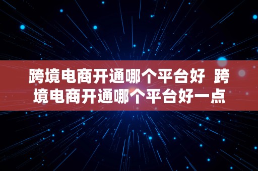 跨境电商开通哪个平台好  跨境电商开通哪个平台好一点