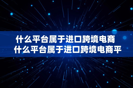 什么平台属于进口跨境电商  什么平台属于进口跨境电商平台