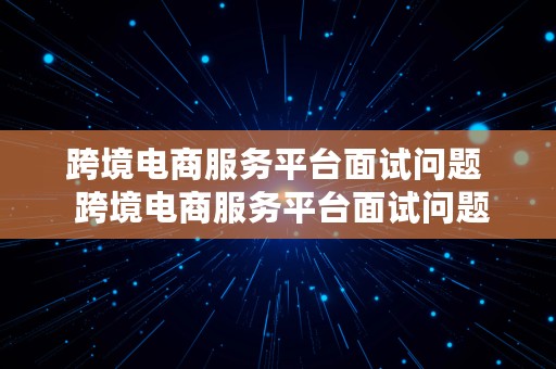 跨境电商服务平台面试问题  跨境电商服务平台面试问题及答案