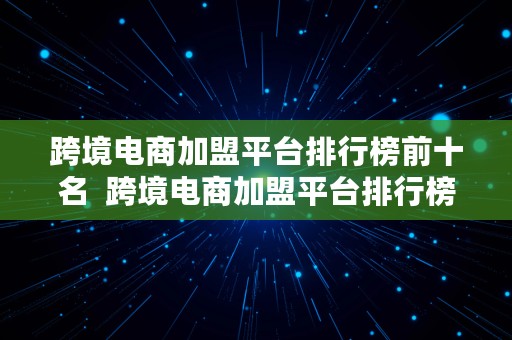 跨境电商加盟平台排行榜前十名  跨境电商加盟平台排行榜前十名有哪些