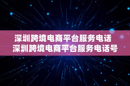 深圳跨境电商平台服务电话  深圳跨境电商平台服务电话号码