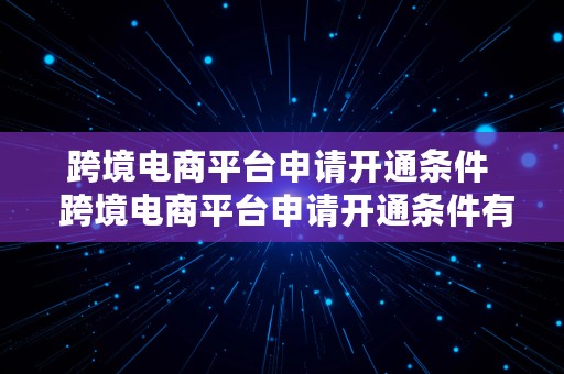 跨境电商平台申请开通条件  跨境电商平台申请开通条件有哪些