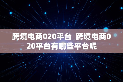 跨境电商020平台  跨境电商020平台有哪些平台呢