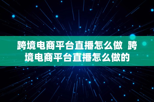 跨境电商平台直播怎么做  跨境电商平台直播怎么做的