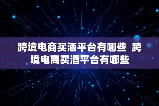 跨境电商买酒平台有哪些  跨境电商买酒平台有哪些