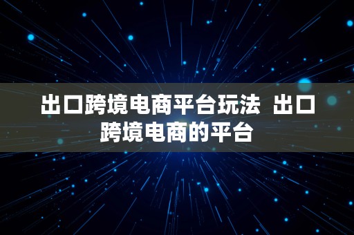 出口跨境电商平台玩法  出口跨境电商的平台