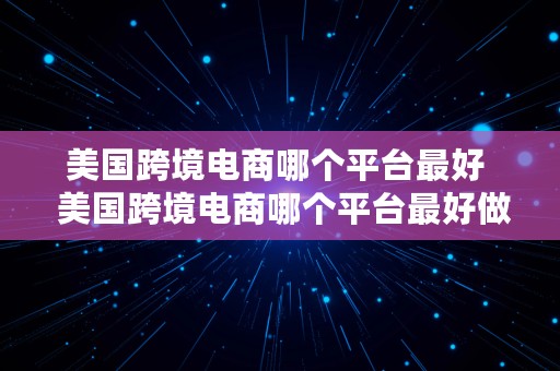 美国跨境电商哪个平台最好  美国跨境电商哪个平台最好做