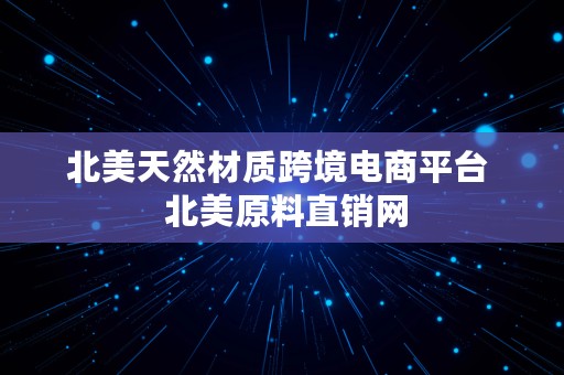 北美天然材质跨境电商平台  北美原料直销网