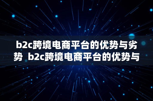 b2c跨境电商平台的优势与劣势  b2c跨境电商平台的优势与劣势有哪些