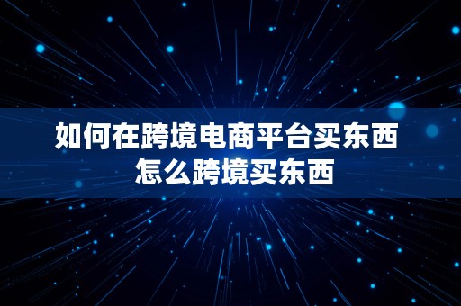 如何在跨境电商平台买东西  怎么跨境买东西