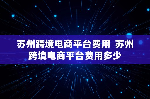 苏州跨境电商平台费用  苏州跨境电商平台费用多少