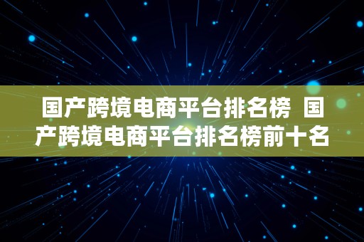 国产跨境电商平台排名榜  国产跨境电商平台排名榜前十名