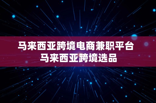 马来西亚跨境电商兼职平台  马来西亚跨境选品