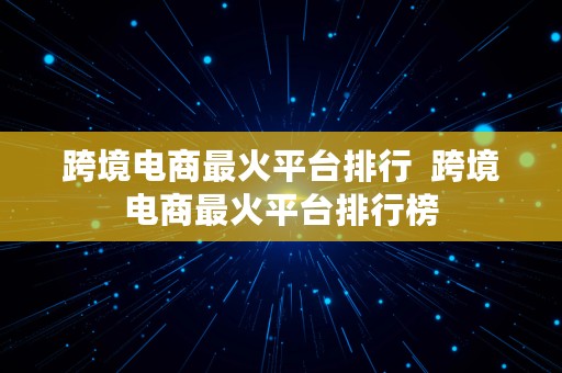 跨境电商最火平台排行  跨境电商最火平台排行榜