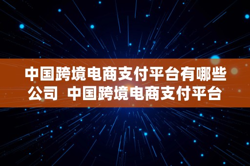 中国跨境电商支付平台有哪些公司  中国跨境电商支付平台有哪些公司名称