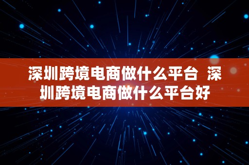 深圳跨境电商做什么平台  深圳跨境电商做什么平台好