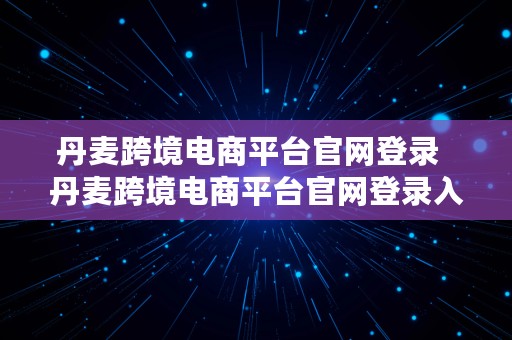 丹麦跨境电商平台官网登录  丹麦跨境电商平台官网登录入口