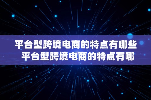 平台型跨境电商的特点有哪些  平台型跨境电商的特点有哪些呢