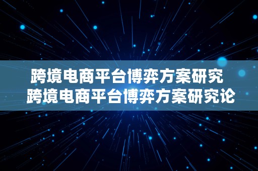 跨境电商平台博弈方案研究  跨境电商平台博弈方案研究论文