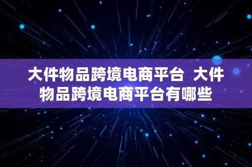 大件物品跨境电商平台  大件物品跨境电商平台有哪些