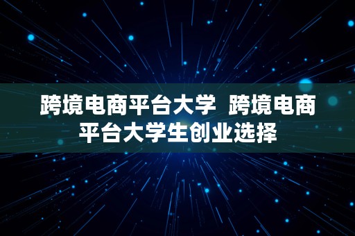 跨境电商平台大学  跨境电商平台大学生创业选择