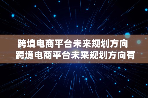 跨境电商平台未来规划方向  跨境电商平台未来规划方向有哪些