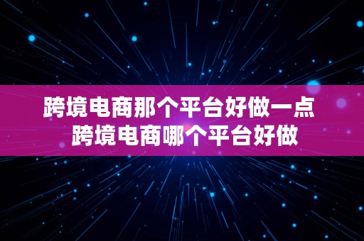 跨境电商那个平台好做一点  跨境电商哪个平台好做