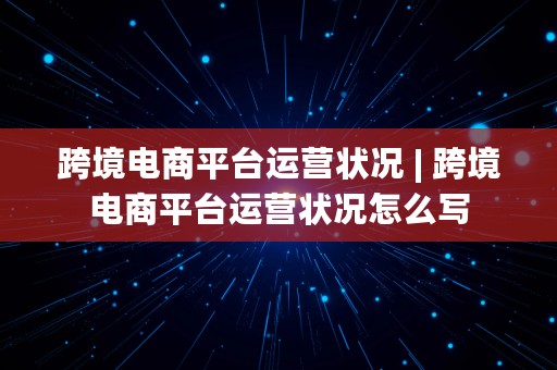 跨境电商平台运营状况 | 跨境电商平台运营状况怎么写