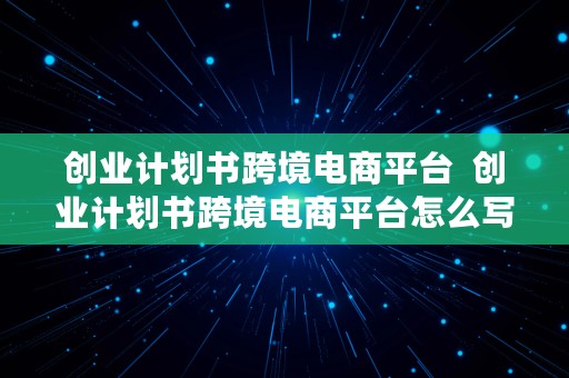 创业计划书跨境电商平台  创业计划书跨境电商平台怎么写