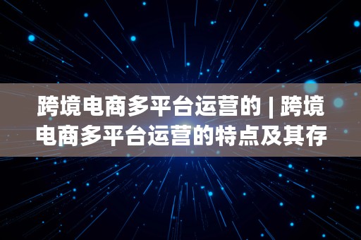 跨境电商多平台运营的 | 跨境电商多平台运营的特点及其存在的问题