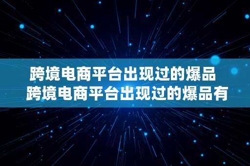 跨境电商平台出现过的爆品  跨境电商平台出现过的爆品有哪些