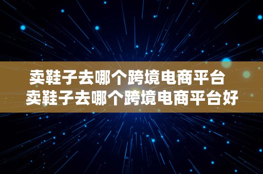 卖鞋子去哪个跨境电商平台  卖鞋子去哪个跨境电商平台好