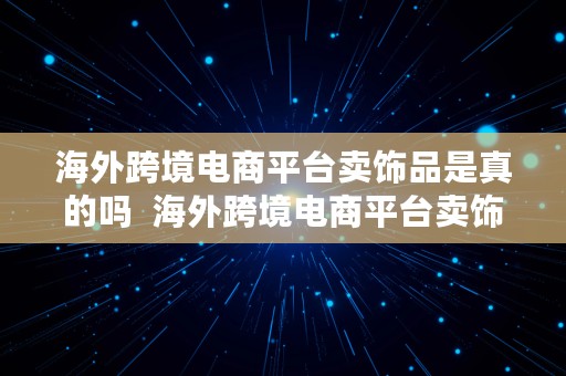 海外跨境电商平台卖饰品是真的吗  海外跨境电商平台卖饰品是真的吗吗