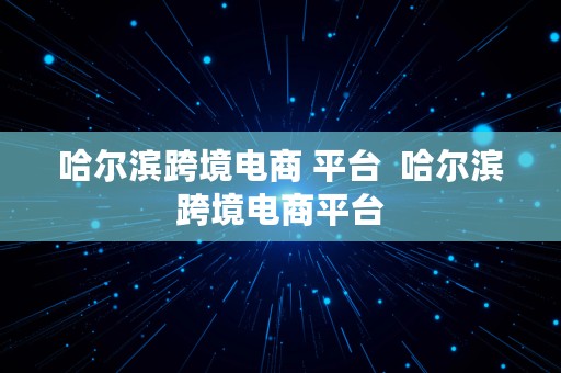 哈尔滨跨境电商 平台  哈尔滨跨境电商平台