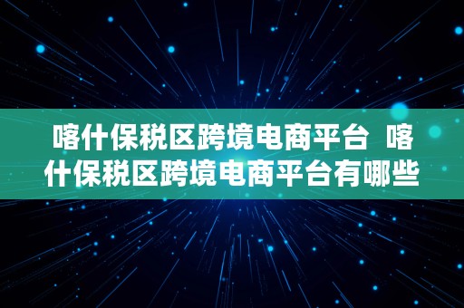 喀什保税区跨境电商平台  喀什保税区跨境电商平台有哪些