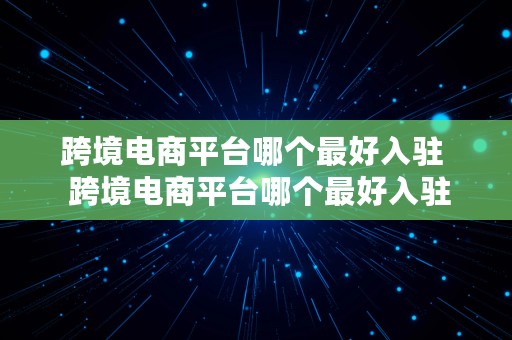 跨境电商平台哪个最好入驻  跨境电商平台哪个最好入驻