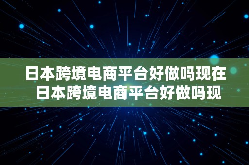 日本跨境电商平台好做吗现在  日本跨境电商平台好做吗现在怎么样