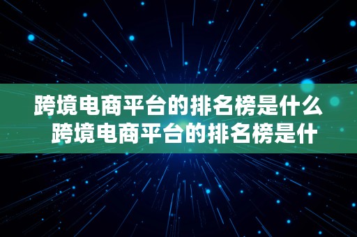 跨境电商平台的排名榜是什么  跨境电商平台的排名榜是什么意思啊