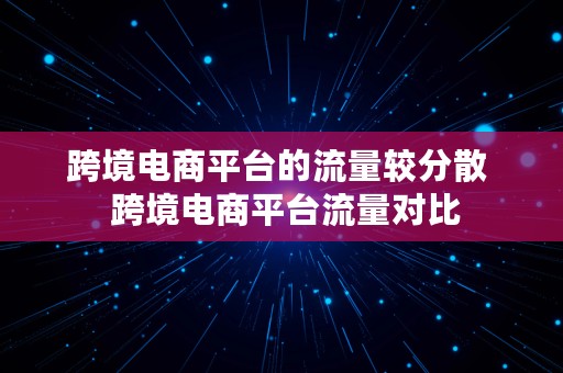 跨境电商平台的流量较分散  跨境电商平台流量对比