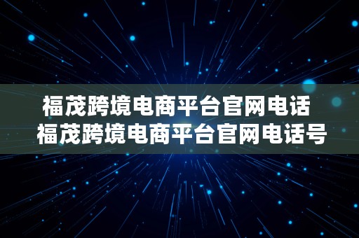 福茂跨境电商平台官网电话  福茂跨境电商平台官网电话号码