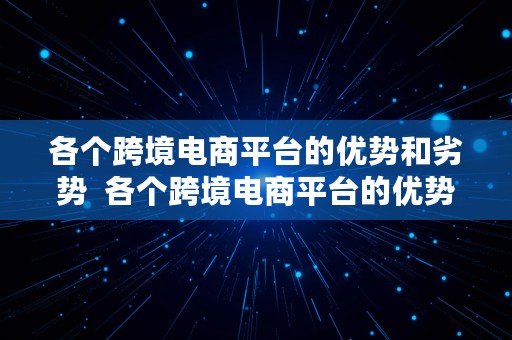 各个跨境电商平台的优势和劣势  各个跨境电商平台的优势和劣势有哪些