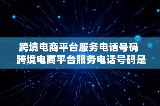 跨境电商平台服务电话号码  跨境电商平台服务电话号码是多少