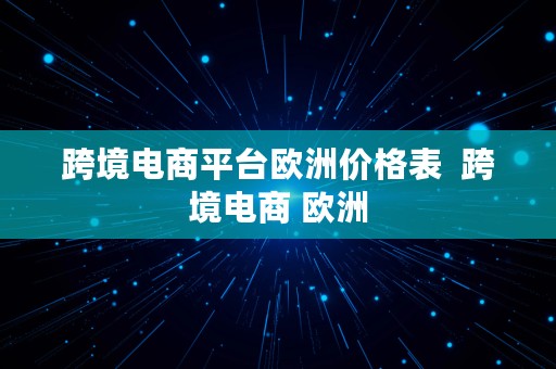 跨境电商平台欧洲价格表  跨境电商 欧洲