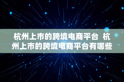 杭州上市的跨境电商平台  杭州上市的跨境电商平台有哪些