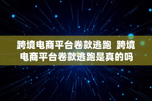 跨境电商平台卷款逃跑  跨境电商平台卷款逃跑是真的吗