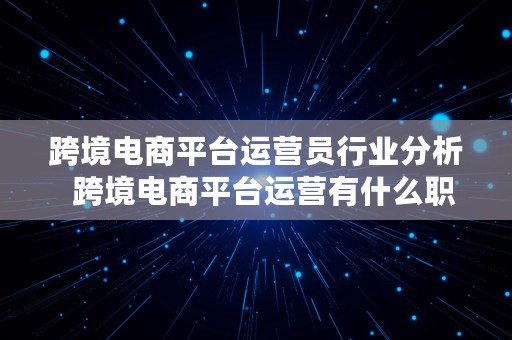 跨境电商平台运营员行业分析  跨境电商平台运营有什么职位